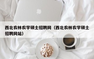 西北农林农学硕士招聘网（西北农林农学硕士招聘网站）