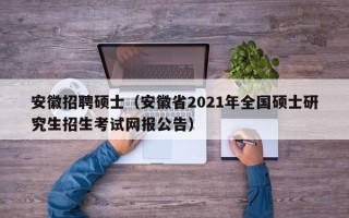安徽招聘硕士（安徽省2021年全国硕士研究生招生考试网报公告）