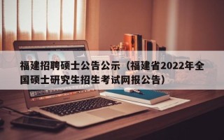 福建招聘硕士公告公示（福建省2022年全国硕士研究生招生考试网报公告）