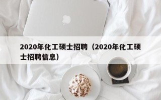 2020年化工硕士招聘（2020年化工硕士招聘信息）
