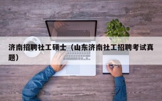 济南招聘社工硕士（山东济南社工招聘考试真题）