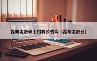 昆明金融硕士招聘公告网（昆明金融业）