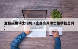 宜昌应用硕士招聘（宜昌应用硕士招聘信息网）