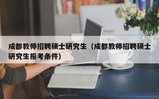 成都教师招聘硕士研究生（成都教师招聘硕士研究生报考条件）