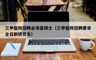 三甲医院招聘必须是硕士（三甲医院招聘要求全日制研究生）