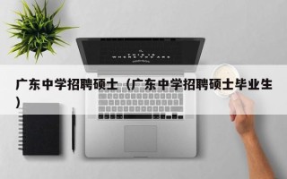 广东中学招聘硕士（广东中学招聘硕士毕业生）