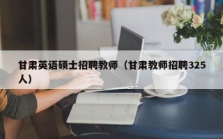 甘肃英语硕士招聘教师（甘肃教师招聘325人）