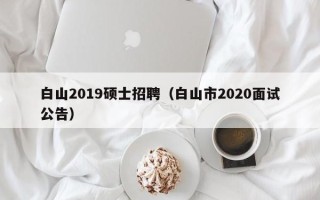 白山2019硕士招聘（白山市2020面试公告）