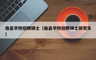 南昌学院招聘硕士（南昌学院招聘硕士研究生）