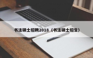 书法硕士招聘2018（书法硕士招生）
