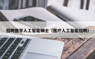 招聘医学人工智能硕士（医疗人工智能招聘）