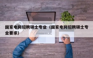 国家电网招聘硕士专业（国家电网招聘硕士专业要求）