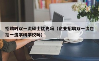 招聘时双一流硕士优先吗（企业招聘双一流包括一流学科学校吗）