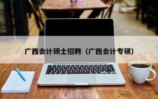 广西会计硕士招聘（广西会计专硕）