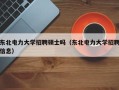 东北电力大学招聘硕士吗（东北电力大学招聘信息）