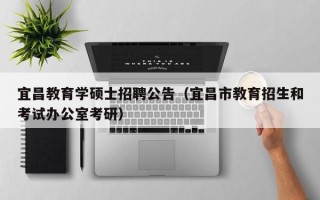 宜昌教育学硕士招聘公告（宜昌市教育招生和考试办公室考研）