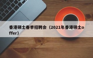 香港硕士春季招聘会（2021年香港硕士offer）