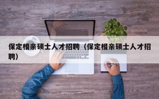 保定相亲硕士人才招聘（保定相亲硕士人才招聘）