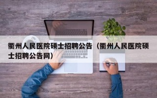 衢州人民医院硕士招聘公告（衢州人民医院硕士招聘公告网）