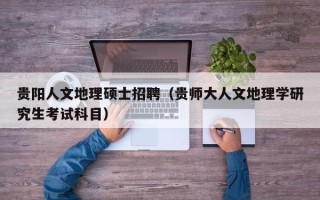 贵阳人文地理硕士招聘（贵师大人文地理学研究生考试科目）