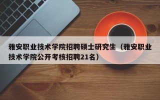 雅安职业技术学院招聘硕士研究生（雅安职业技术学院公开考核招聘21名）