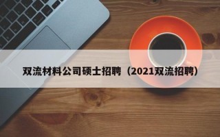 双流材料公司硕士招聘（2021双流招聘）