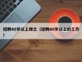 招聘40岁以上硕士（招聘40岁以上的工作）