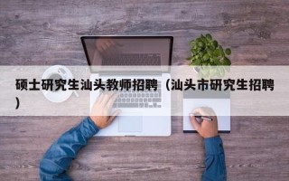 硕士研究生汕头教师招聘（汕头市研究生招聘）