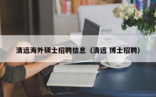 清远海外硕士招聘信息（清远 博士招聘）