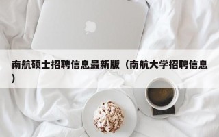 南航硕士招聘信息最新版（南航大学招聘信息）