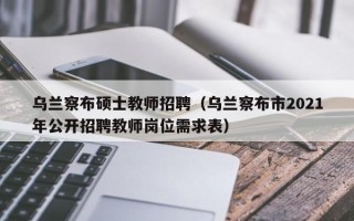 乌兰察布硕士教师招聘（乌兰察布市2021年公开招聘教师岗位需求表）