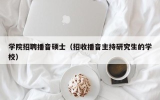 学院招聘播音硕士（招收播音主持研究生的学校）
