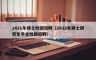 2021年硕士校园招聘（2022年硕士研究生毕业校园招聘）