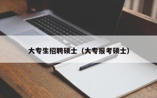 大专生招聘硕士（大专报考硕士）