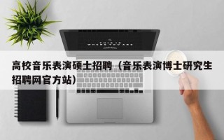 高校音乐表演硕士招聘（音乐表演博士研究生招聘网官方站）