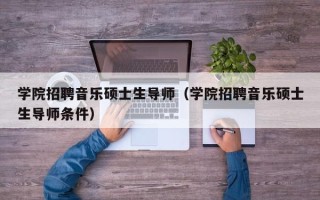 学院招聘音乐硕士生导师（学院招聘音乐硕士生导师条件）
