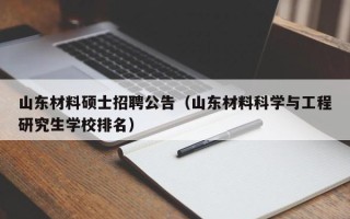 山东材料硕士招聘公告（山东材料科学与工程研究生学校排名）