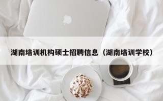 湖南培训机构硕士招聘信息（湖南培训学校）