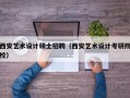 西安艺术设计硕士招聘（西安艺术设计考研院校）