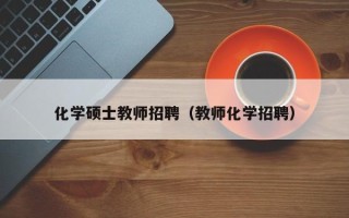 化学硕士教师招聘（教师化学招聘）