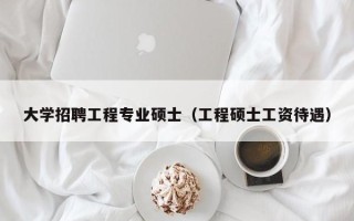 大学招聘工程专业硕士（工程硕士工资待遇）