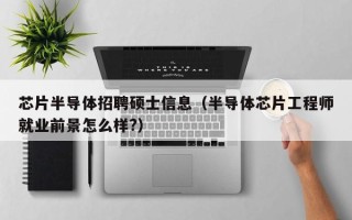 芯片半导体招聘硕士信息（半导体芯片工程师就业前景怎么样?）