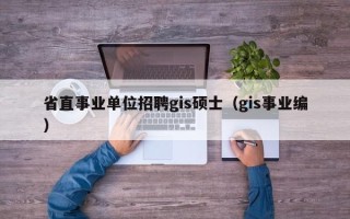 省直事业单位招聘gis硕士（gis事业编）