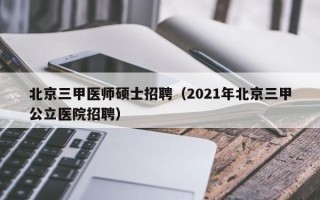 北京三甲医师硕士招聘（2021年北京三甲公立医院招聘）