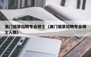 澳门烟草招聘专业硕士（澳门烟草招聘专业硕士人数）
