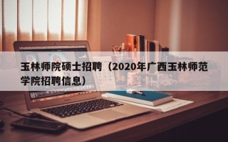 玉林师院硕士招聘（2020年广西玉林师范学院招聘信息）