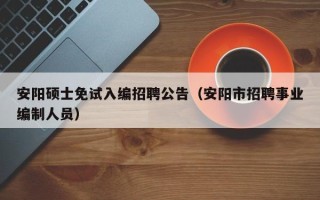 安阳硕士免试入编招聘公告（安阳市招聘事业编制人员）