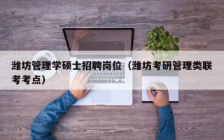 潍坊管理学硕士招聘岗位（潍坊考研管理类联考考点）