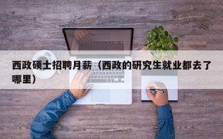 西政硕士招聘月薪（西政的研究生就业都去了哪里）