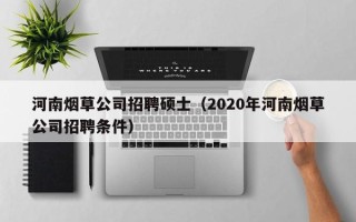 河南烟草公司招聘硕士（2020年河南烟草公司招聘条件）